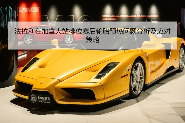 法拉利在加拿大站排位赛后轮胎预热问题分析及应对策略