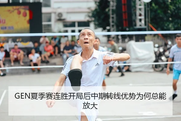 GEN夏季赛连胜开局后中期转线优势为何总能放大