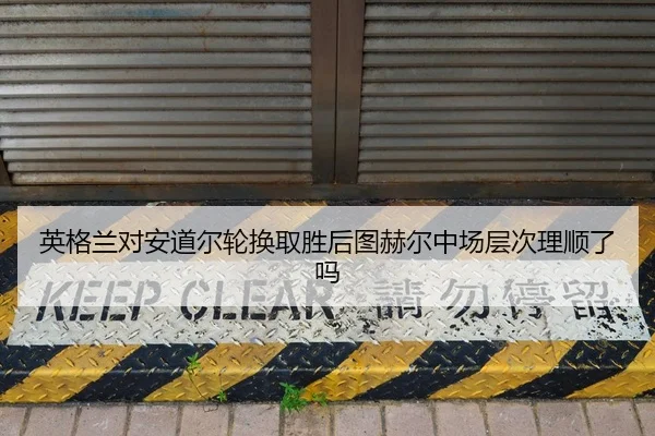 英格兰对安道尔轮换取胜后图赫尔中场层次理顺了吗