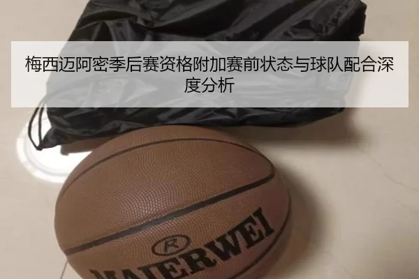 梅西迈阿密季后赛资格附加赛前状态与球队配合深度分析