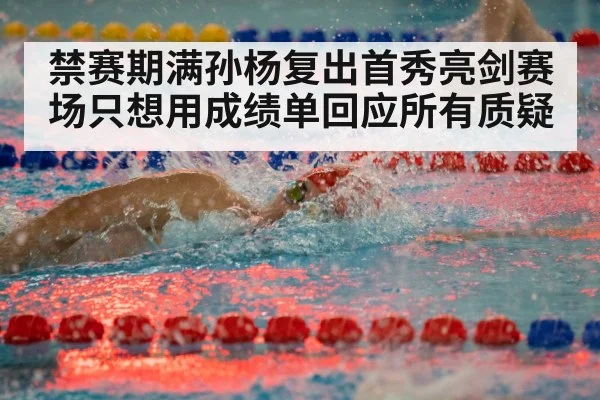 禁赛期满孙杨复出首秀亮剑赛场只想用成绩单回应所有质疑