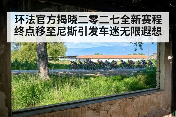 环法官方揭晓二零二七全新赛程 终点移至尼斯引发车迷无限遐想