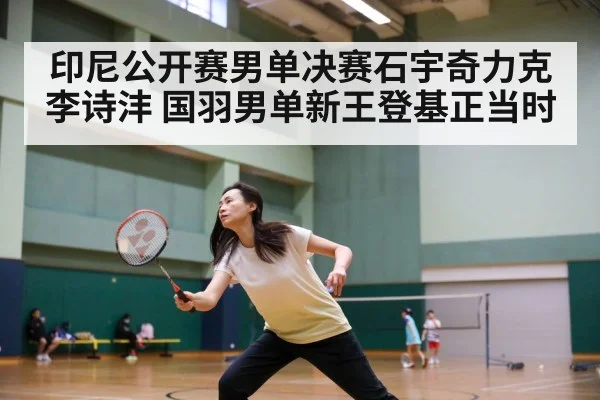 印尼公开赛男单决赛石宇奇力克李诗沣 国羽男单新王登基正当时