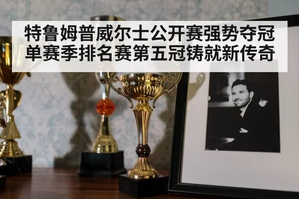 特鲁姆普威尔士公开赛强势夺冠 单赛季排名赛第五冠铸就新传奇
