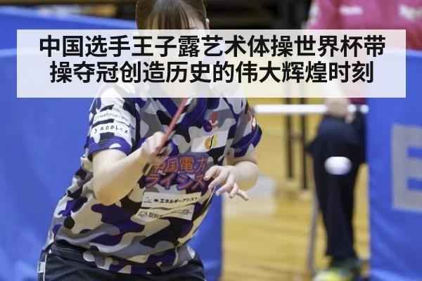 中国选手王子露艺术体操世界杯带操夺冠创造历史的伟大辉煌时刻