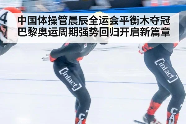中国体操管晨辰全运会平衡木夺冠巴黎奥运周期强势回归开启新篇章