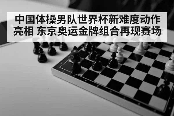 中国体操男队世界杯新难度动作亮相 东京奥运金牌组合再现赛场