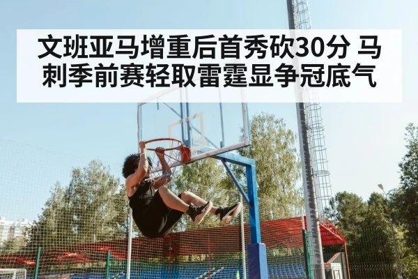 文班亚马增重后首秀砍30分 马刺季前赛轻取雷霆显争冠底气